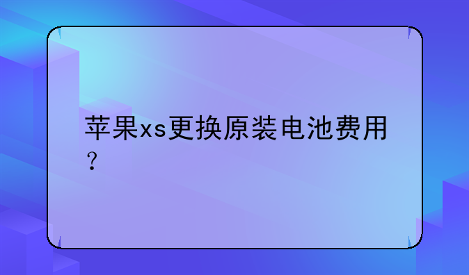 苹果xs更换原装电池费用？