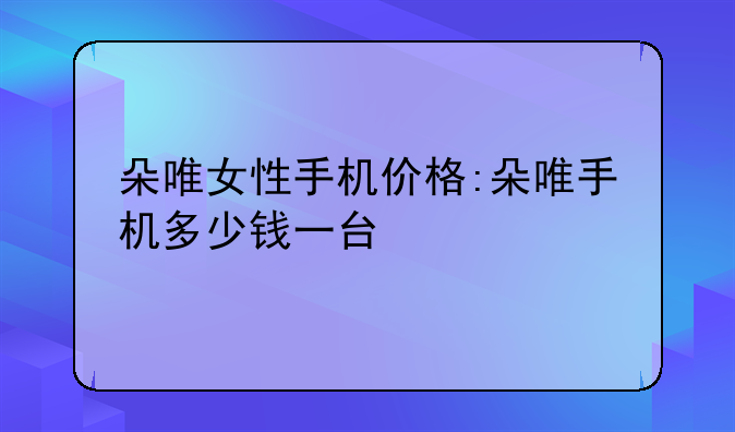 朵唯女性手机价格:朵唯手机多少钱一台