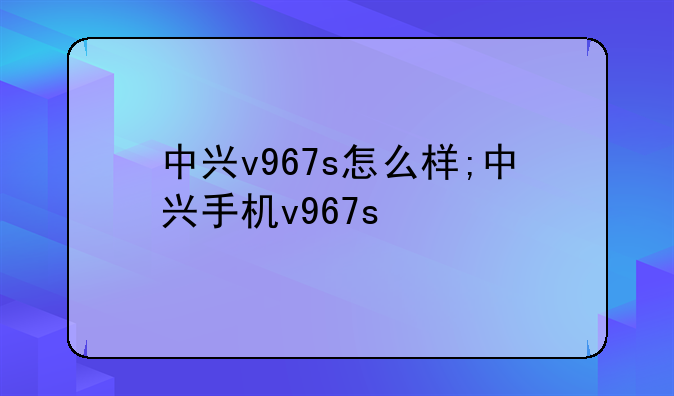 中兴v967s怎么样;中兴手机v967s