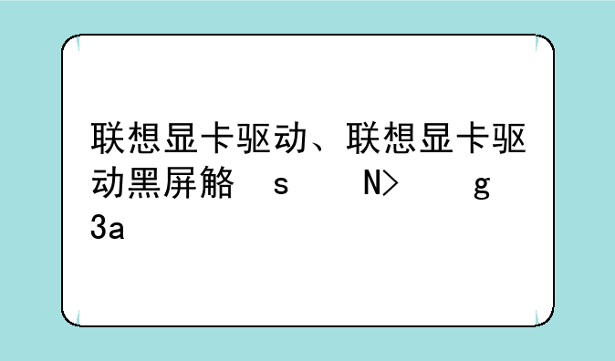 联想显卡驱动、联想显卡驱动黑屏解决方法