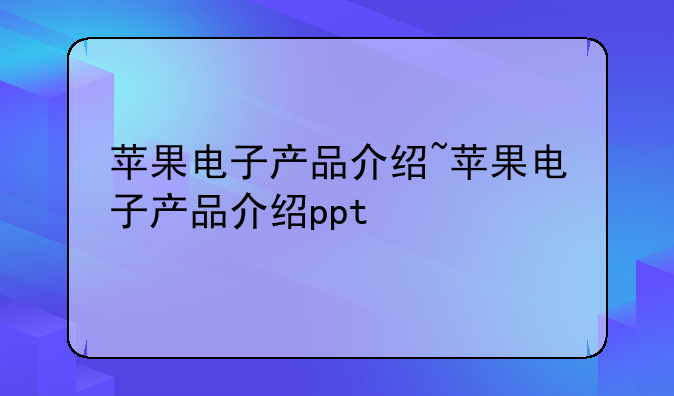 苹果电子产品介绍~苹果电子产品介绍ppt